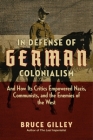 In Defense of German Colonialism: And How Its Critics Empowered Nazis, Communists, and the Enemies of the West By Bruce Gilley Cover Image