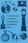 A Complete Guide to the History and Manufacture of Grandfather Clocks By Anon Cover Image