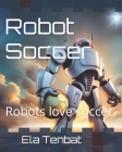 Robot Soccer: Robots love soccer. By Ela Tenbat Cover Image