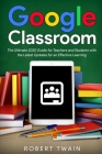 Google classroom: The Ultimate 2020 Guide for Teachers and Students with the Latest Updates for an Effective Learning By Robert Twain Cover Image
