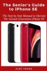 The Senior's Guide to iPhone SE: The Step by Step Manual to Operate The Second Generation iPhone SE By Alec Young Cover Image