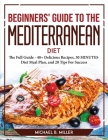 Beginners' Guide to the Mediterranean Diet 2021: The Full Guide - 40+ Delicious Recipes, 30 MINUTES Diet Meal Plan, and 20 Tips For Success Cover Image