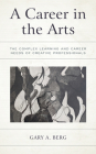 A Career in the Arts: The Complex Learning and Career Needs of Creative Professionals By Gary A. Berg Cover Image