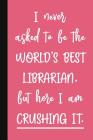 I Never Asked To Be The World's Best Librarian, But Here I Am Crushing It.: A Cute + Funny Librarian Notebook - School Library Gifts - Cool Gag Gifts Cover Image