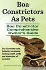 Boa Constrictors As Pets. Boa Constrictor Comprehensive Owners Guide. Boa Constrictor care, behavior, enclosures, feeding, health, myths and interacti Cover Image