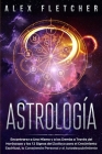 Astrología: Encontrarse a Uno Mismo y a los Demás a Través del Horóscopo y los 12 Signos del Zodíaco para el Crecimiento Espiritua By Alex Fletcher Cover Image
