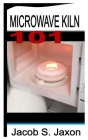 Microwave Kiln 101 By Jacob S. Jaxon Cover Image