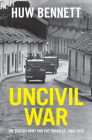 Uncivil War: The British Army and the Troubles, 1966-1975 (Cambridge Military Histories) By Huw Bennett Cover Image