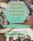 Crystal Healing for Your Chakras: The True Call of Nature: A Beginner's Introduction to the World of Healing Crystals By Liam J. Adair Cover Image