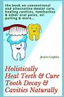Holistically Heal Teeth & Cure Tooth Decay & Cavities Naturally: The Book on Conventional and Alternative Dental Care, Healing Cavities, Toothaches & By Jessica Caplain Cover Image