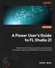 A Power User's Guide to FL Studio 21: Master the art of music production and advanced mixing techniques to create Billboard-charting records By Chris Noxx Cover Image