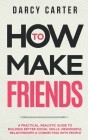 How to Make Friends: A Practical, Realistic Guide To Building Better Social Skills, Meaningful Relationships & Connecting With People By Darcy Carter Cover Image