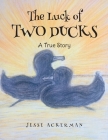 The Luck of Two Ducks: A True Story By Jesse Ackerman Cover Image