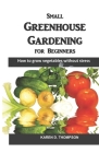 Small Greenhouse Gardening for Beginners: How to grow vegetables without stress Cover Image