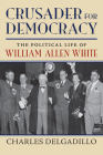 Crusader for Democracy: The Political Life of William Allen White By Charles Delgadillo Cover Image