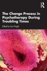 The Change Process in Psychotherapy During Troubling Times By Sue Wright (Editor) Cover Image