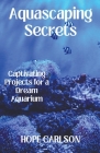 Aquascaping Secrets Captivating Projects for a Dream Aquarium By Hope Carlson Cover Image