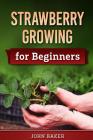 Strawberry Growing for Beginners By John Baker Cover Image