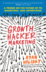 Growth Hacker Marketing: A Primer on the Future of PR, Marketing, and Advertising By Ryan Holiday Cover Image
