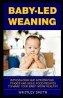 Baby-Led Weaning: Introducing and Integrating Finger and Solid Food Recipes to Make Your Baby Grow Healthy By Whitley Smith Cover Image