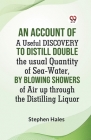 An Account Of A Useful Discovery To Distill Double The Usual Quantity Of Sea-Water, By Blowing Showers Of Air Up Through The Distilling Liquor Cover Image