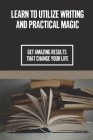 Learn To Utilize Writing And Practical Magic: Get Amazing Results That Change Your Life: Transform Your Life By Ara Paskoff Cover Image