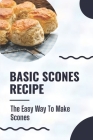 Basic Scones Recipe: The Easy Way To Make Scones: Scone Recipes By Quinton Vanbuskirk Cover Image