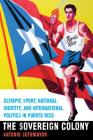 The Sovereign Colony: Olympic Sport, National Identity, and International Politics in Puerto Rico By Antonio Sotomayor Cover Image