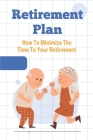 Retirement Plan: How To Minimize The Time To Your Retirement: Retirement Plan Cover Image