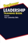 Beginner Leadership Training Book: Improve Your Leadership Skills: Effective Leadership Skills Cover Image