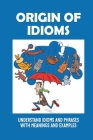 Origin Of Idioms: Understand Idioms And Phrases With Meanings And Examples: Origin Of Idioms In English By Colby Daggs Cover Image