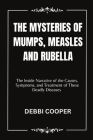 The Mysteries of Mumps, Measles and Rubella: The Inside Narrative of the Causes, Symptoms, and Treatment of These Deadly Diseases Cover Image
