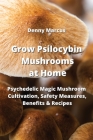 Grow Psilocybin Mushrooms at Home: Psychedelic Magic Mushroom Cultivation, Safety Measures, Benefitsts Recipes Cover Image