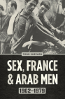 Sex, France, and Arab Men, 1962–1979 By Todd Shepard Cover Image