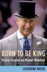 Born to Be King: Prince Charles on Planet Windsor By Catherine Mayer Cover Image