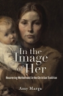 In the Image of Her: Recovering Motherhood in the Christian Tradition By Amy E. Marga Cover Image