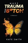 Make Trauma Your B*tch: A Memoir By Kate Smith Cover Image