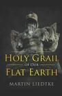 The Holy Grail of Our Flat Earth By Martin Liedtke Cover Image