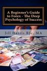 A Beginner's Guide to Forex - The Deep Psychology of Success By Jill Harris, Jill a. Harris Cover Image