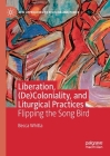 Liberation, (De)Coloniality, and Liturgical Practices: Flipping the Song Bird (New Approaches to Religion and Power) By Becca Whitla Cover Image