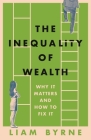 The Inequality of Wealth: Why it Matters and How to Fix it By Liam Byrne Cover Image