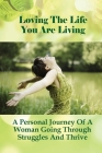Loving The Life You Are Living: A Personal Journey Of A Woman Going Through Struggles And Thrive: The Story Of Uncovering A Life Worth Living Cover Image