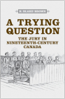 A Trying Question: The Jury in Nineteenth-Century Canada (Osgoode Society for Canadian Legal History) By R. Blake Brown Cover Image