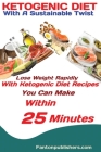 Ketogenic Diet: With A Sustainable Twist Lose Weight Rapidly With Ketogenic Diet Recipes You Can Make Within 25 Minutes By Publishers Fanton Cover Image