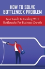 How To Solve Bottleneck Problem: Your Guide To Dealing With Bottlenecks For Business Growth: How To Resolve Contraints In Business By Abraham Hamming Cover Image