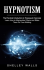 Hypnotism: The Practical Introduction to Therapeutic Hypnosis (Learn How to Manipulate Others and Make Them Do Your Bidding) By Shelley Walls Cover Image