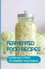 Fermented Food Recipes: Super Easy Steps To Ferment Vegetables: Fermented Vegetables Benefits By Rosina Evertsen Cover Image