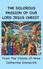 The Dolorous Passion of Our Lord Jesus Christ: From the Visions of Anne Catherine Emmerich By Anne Catherine Emmerich Cover Image