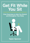 Get Fit While You Sit: Chair Exercises to Help You Stretch and Strengthen Your Body By Taylor Spencer Cover Image