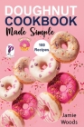Doughnut Cookbook Made Simple: 100 Easy, Savory & Sweet Recipes to Fry or Bake at Home. By Jamie Woods Cover Image